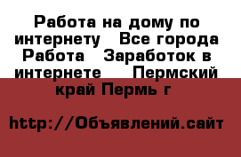 Работа на дому по интернету - Все города Работа » Заработок в интернете   . Пермский край,Пермь г.